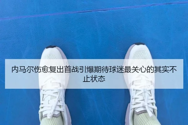 内马尔伤愈复出首战引爆期待球迷最关心的其实不止状态